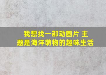 我想找一部动画片 主题是海洋萌物的趣味生活